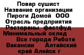 Повар-сушист › Название организации ­ Пироги Домой, ООО › Отрасль предприятия ­ Рестораны, фастфуд › Минимальный оклад ­ 35 000 - Все города Работа » Вакансии   . Алтайский край,Алейск г.